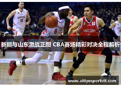 新疆与山东激战正酣 CBA赛场精彩对决全程解析